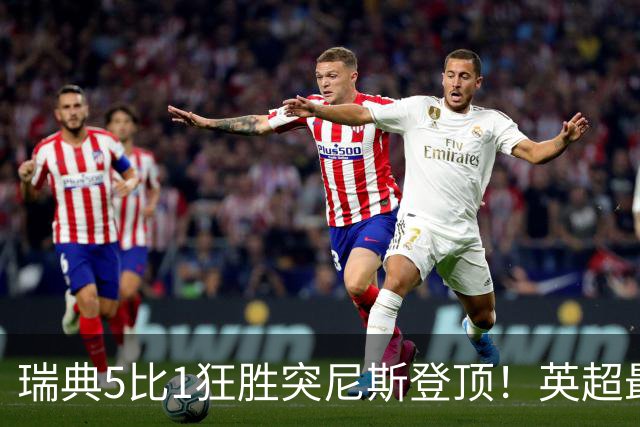 瑞典5比1狂胜突尼斯登顶！英超最贵球员独造3球，替补球员17秒神迹