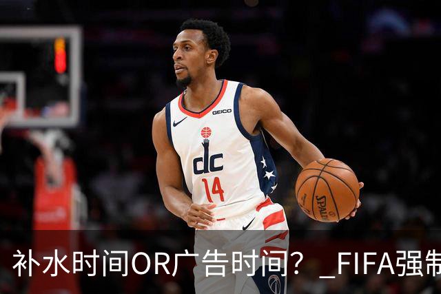 补水时间OR广告时间？ FIFA强制设置补水时间遭多方质疑